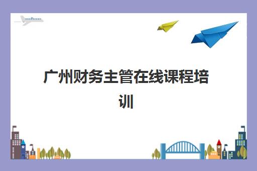 广州财务主管在线课程培训机构寄宿基地有哪些？2025年权威机构盘点、寄宿环境对比与科学选择全指南