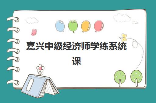 嘉兴中级经济师学练系统课程2025培训机构前十名如何选择？最新排名解析、课程对比与报考指南全攻略