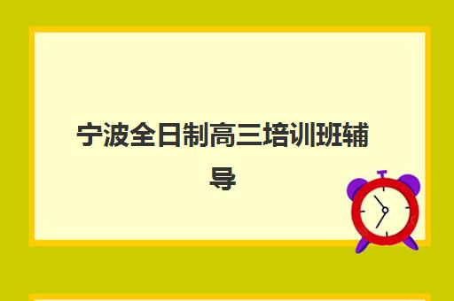 宁波全日制高三培训班辅导学校如何选？2025年最新排名、择校指南与费用全解析