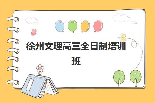 徐州文理高三全日制培训班哪个最好一点？2023年最新权威评测、择校标准与成功案例全解析