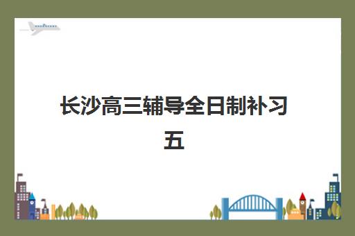 长沙高三辅导全日制补习五大机构服务白皮书如何获取？2025年最新权威排名、特色解析与科学择校指南