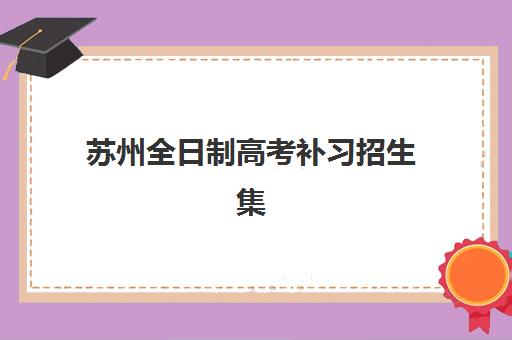 苏州全日制高考补习招生集训营哪个比较好一点？2025年最新权威排名对比、择校标准与备考全攻略