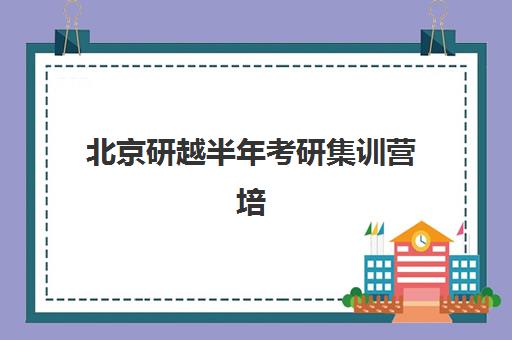 北京研越半年考研集训营培训学校排名一览表最新如何查询？2025年TOP10排名详情、性价比分析与择校全指南
