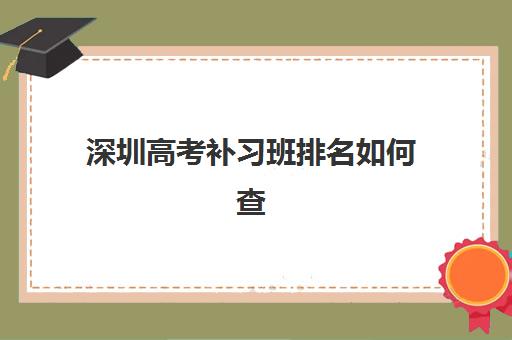 深圳高考补习班排名如何查询？2025年最新机构榜单与择校全攻略解析