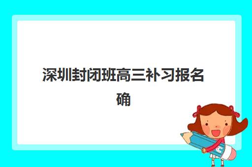 深圳封闭班高三补习报名确认时间表在哪看？2025年最新权威查询渠道与时间节点全指南