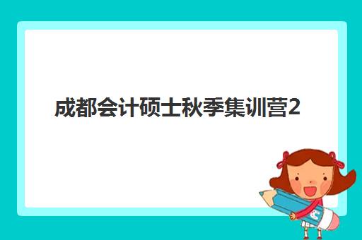 成都会计硕士秋季集训营2025年报名时间如何安排？最新日程、费用明细与择校指南全解析
