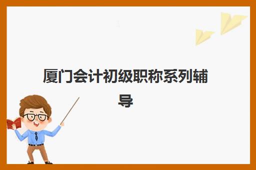 厦门会计初级职称系列辅导课程封闭式集训营有哪些学校？2025年权威机构名单、课程特色与择校全攻略