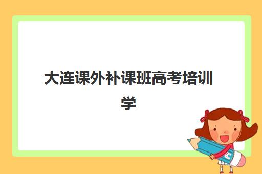 大连课外补课班高考培训学校排名前十名如何选择？2025年最新榜单详情、各机构特色解析与择校指南全攻略