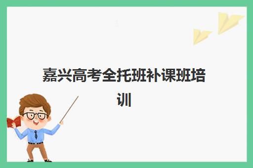 嘉兴高考全托班补课班培训机构哪个比较好一点？2025年最新机构对比、选择标准与成功案例解析