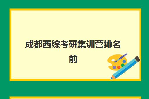 成都西综考研集训营排名前十名学校如何选择？2025年最新权威榜单、择校指南与备考全攻略