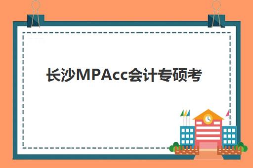 长沙MPAcc会计专硕考前集训课程培训基地有哪些地方可选？2025年最新分布地图、选址指南与报读全攻略