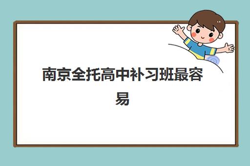南京全托高中补习班最容易的大学排名如何查询？2025年最新权威榜单与科学择校指南