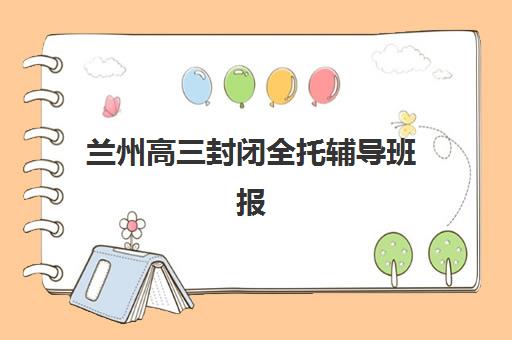 兰州高三封闭全托辅导班报名时间及流程如何安排？2025年最新时间表与报名全指南