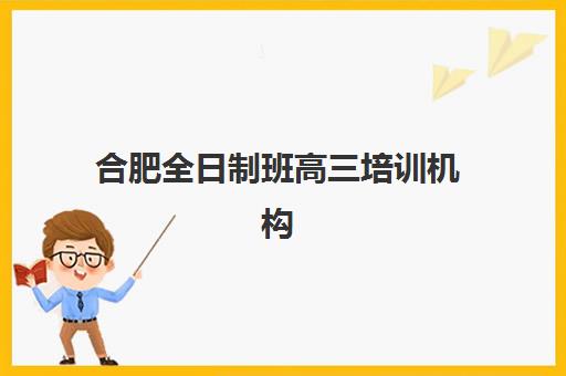 合肥全日制班高三培训机构哪家强些？2025年最新TOP5排名、择校标准与成功案例解析