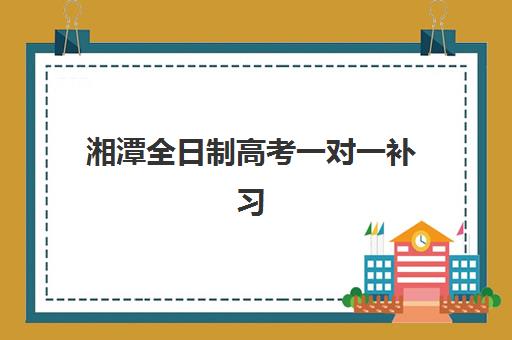 湘潭全日制高考一对一补习培训机构哪家好一点？2025年最新排名与择校全攻略