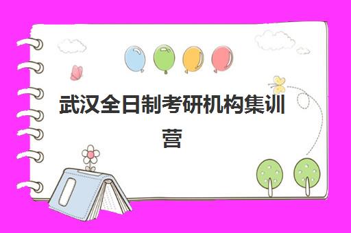 武汉全日制考研机构集训营排名一览表最新如何查询？2025年顶尖机构对比与择校全指南