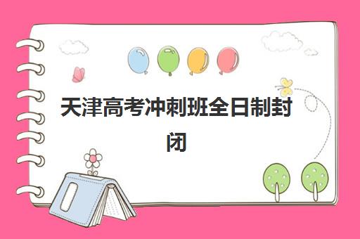 天津高考冲刺班全日制封闭式机构教学创新力三强如何选择？2025年最新创新教学榜单、择校指南与提分策略