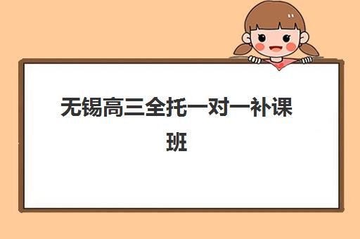 无锡高三全托一对一补课班辅导班有哪些机构可以报？2025年最新排名与择校全攻略