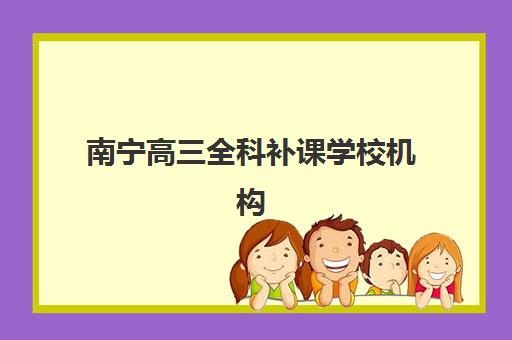 南宁高三全科补课学校机构教研能力TOP5如何科学参考？2025年最新权威榜单、评估标准与择校攻略全解析