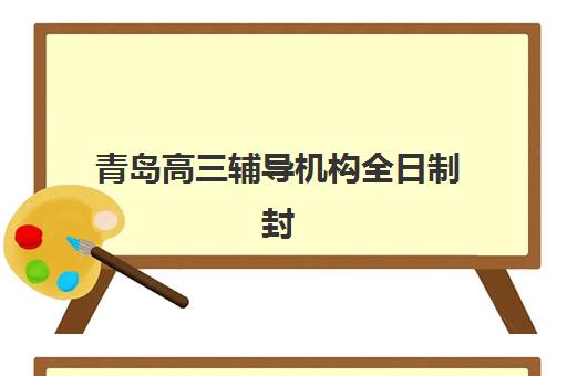 青岛高三辅导机构全日制封闭式集训营有哪些机构？2025年最新排名、各校特色与择校全指南