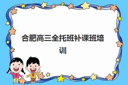 合肥高三全托班补课班培训机构哪个好一点？2025年十大机构排名、费用对比与择校全攻略