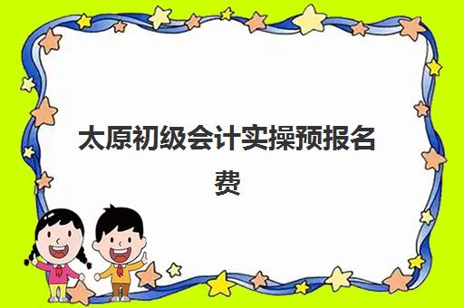 太原初级会计实操预报名费用多少钱？2025年最新收费标准、性价比分析与报名指南全解析