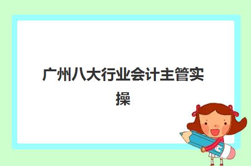 广州八大行业会计主管实操课程面试培训机构哪家好？2025年最新权威排名与科学择校全指南
