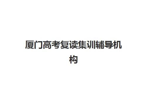厦门高考复读集训辅导机构排名榜前十名如何查询?2025年权威榜单、择校标准与成功案例全解析 厦门高考复读集训辅导机构排名榜前十名如何查询?2025年权威榜单、择校标准与成功案例全解析