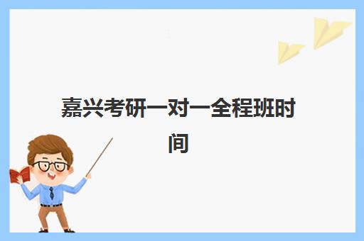 嘉兴考研一对一全程班时间2025具体时间如何查询？全年时间节点解析、机构选择标准与备考策略全指南