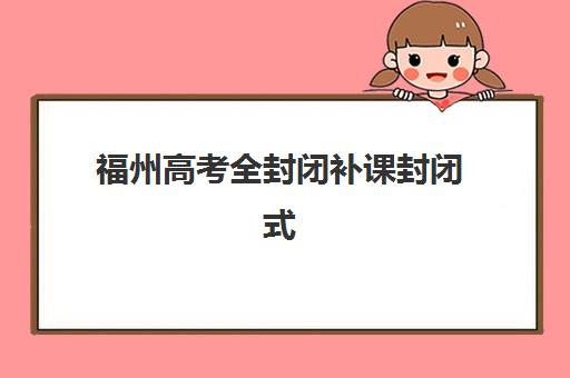福州高考全封闭补课封闭式集训营有哪些地方？2025年最新权威榜单、各校特色解析与科学择校全攻略
