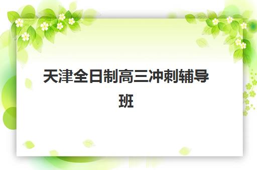 天津全日制高三冲刺辅导班报名费多少钱2025？2025年最新权威费用榜单与科学择校全攻略