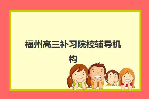 福州高三补习院校辅导机构排名一览表如何参考？2025年最新排名解析、择校指南与避坑全攻略