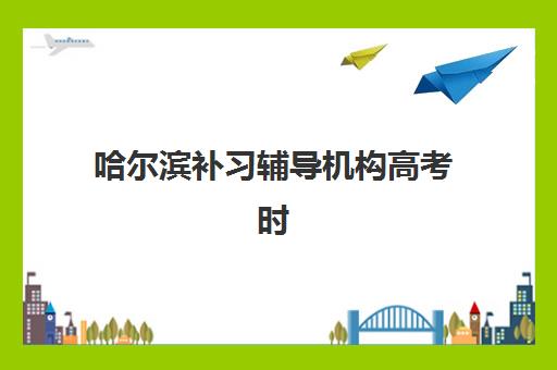 哈尔滨补习辅导机构高考时间2025年公布如何查询？最新时间表与备考指南