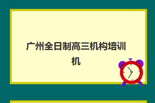 广州全日制高三机构培训机构哪个比较好？2025年最新权威排名数据、择校标准详解与备考成功指南