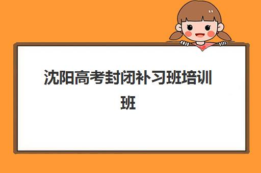 沈阳高考封闭补习班培训班哪家好多少钱？2025年十大机构排名与费用全解析