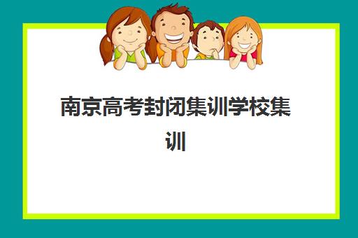 南京高考封闭集训学校集训营哪家口碑好一点？2025年最新口碑榜单、择校指南与报读全攻略