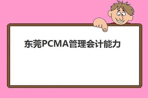 东莞PCMA管理会计能力素质认证课2025年报名人数多少？最新数据解读与成功报名全指南