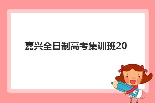 嘉兴全日制高考集训班2025辅导班哪儿最好？最新权威排名、择校指南与成功案例深度解析