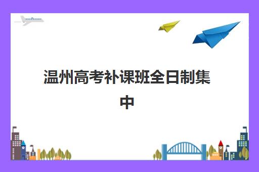 温州高考补课班全日制集中训练营在哪个学校？2025年最新学校名单、择校标准与报名指南全解析