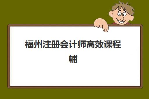 福州注册会计师高效课程辅导机构那家比较好？2025年最新权威排名榜单与科学择校全攻略