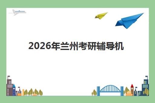2026年兰州考研辅导机构预报名时间如何查询？最新时间安排、报名流程与机构选择全攻略