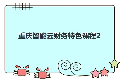 重庆智能云财务特色课程2025年考试时间如何查询？最新考试安排、备考策略与机构选择全攻略