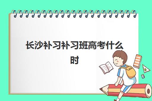 长沙补习补习班高考什么时候报名考试？2025年最新权威时间表、报名流程与择校全攻略