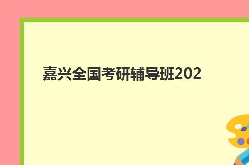 嘉兴全国考研辅导班2025报名时间表如何查询？最新报名流程、时间节点与机构选择全指南