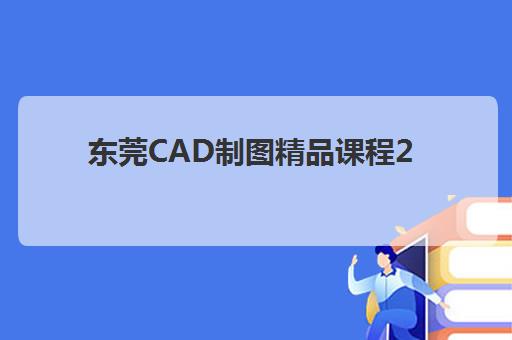 东莞CAD制图精品课程2025年考点有哪些？最新考试大纲解析、重点难点与备考全攻略