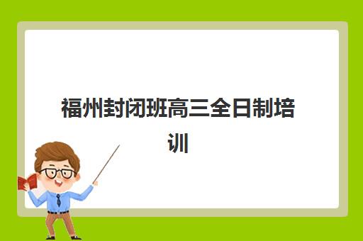 福州封闭班高三全日制培训机构寄宿基地有哪些？2025年十大精选机构全攻略