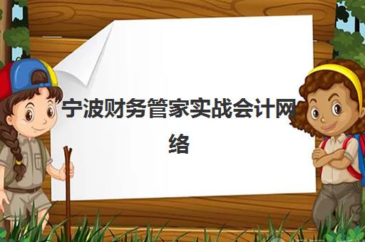 宁波财务管家实战会计网络课程封闭式集训营怎么样？2025年课程真实体验、教学模式与就业成果深度剖析