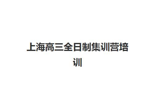 上海高三全日制集训营培训学校排名前十名，2025年最新择校指南与口碑对比