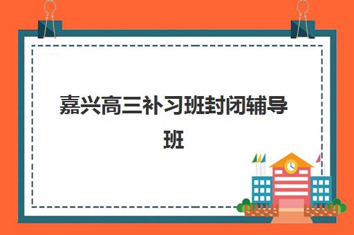 嘉兴高三补习班封闭辅导班哪个比较好一点?2025年最新权威排名前十强、择校标准详解与成功案例全解析 嘉兴高三补习班封闭辅导班哪个比较好一点?2025年最新权威排名前十强、择校标准详解与成功案例全解析