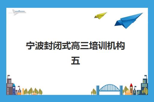 宁波封闭式高三培训机构五大机构竞争力报告如何解读？2025年权威数据获取渠道、分析与择校应用全攻略